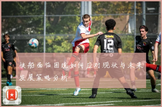 快船面临困境如何应对现状与未来发展策略分析