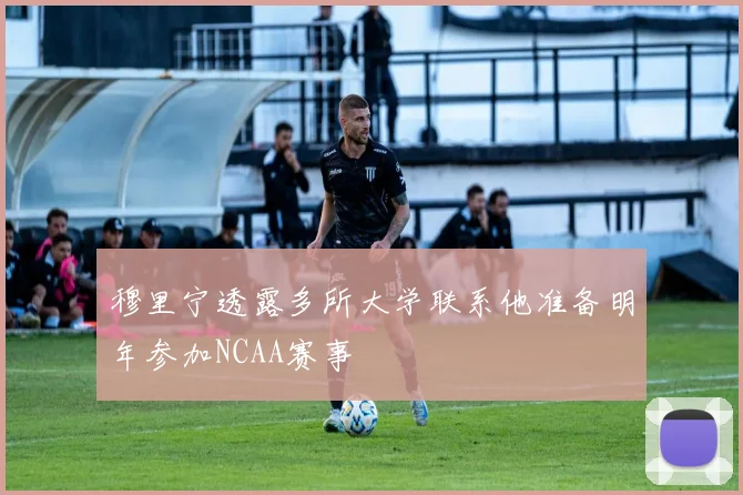 穆里宁透露多所大学联系他准备明年参加NCAA赛事