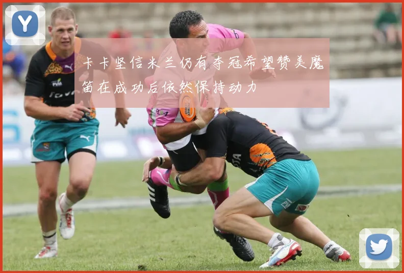卡卡坚信米兰仍有夺冠希望赞美魔笛在成功后依然保持动力
