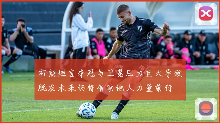 布朗坦言夺冠与卫冕压力巨大导致脱发未来仍将借助他人力量前行