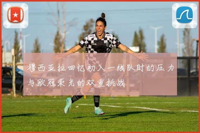 穆西亚拉回忆初入一线队时的压力与欧冠荣光的双重挑战