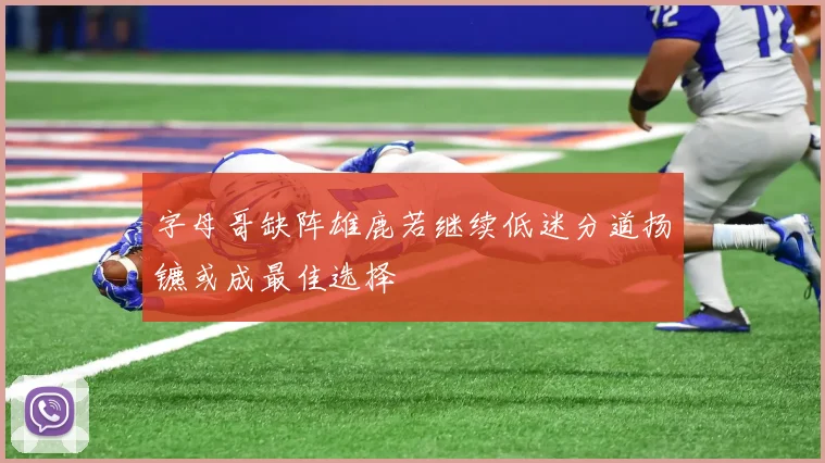 字母哥缺阵雄鹿若继续低迷分道扬镳或成最佳选择