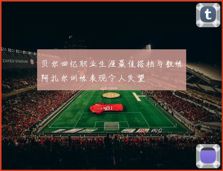贝尔回忆职业生涯最佳搭档与教练阿扎尔训练表现令人失望